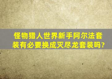 怪物猎人世界新手阿尔法套装有必要换成灭尽龙套装吗?