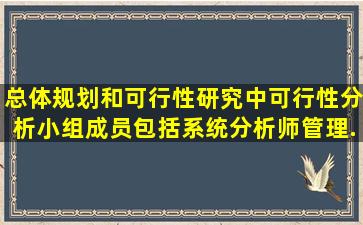 总体规划和可行性研究中,可行性分析小组成员,包括系统分析师、管理...