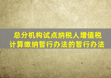 总分机构试点纳税人增值税计算缴纳暂行办法的暂行办法