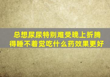 总想尿尿特别难受晚上折腾得睡不着觉吃什么药效果更好