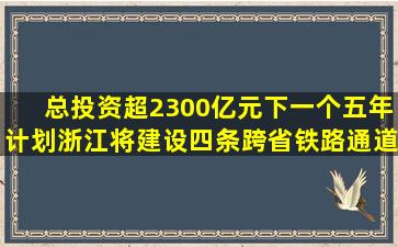 总投资超2300亿元,下一个五年计划,浙江将建设四条跨省铁路通道...