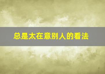 总是太在意别人的看法。