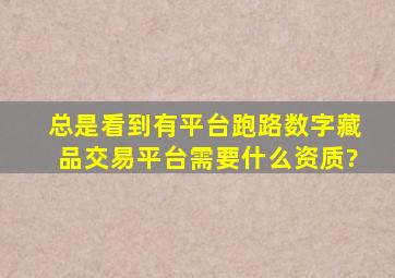 总是看到有平台跑路,数字藏品交易平台需要什么资质?