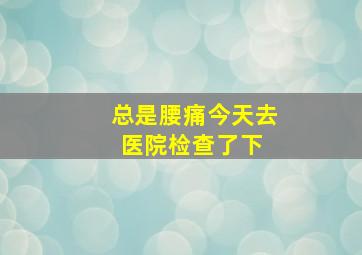 总是腰痛,今天去医院检查了下。 