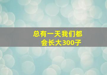 总有一天我们都会长大300子