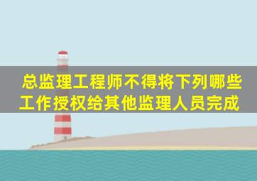 总监理工程师不得将下列哪些工作授权给其他监理人员完成( )。