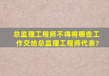 总监理工程师不得将哪些工作交给总监理工程师代表?