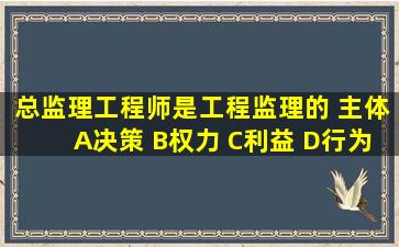 总监理工程师是工程监理的( )主体。A决策 B权力 C利益 D行为...