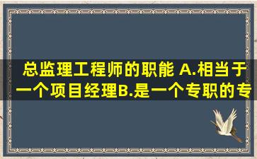 总监理工程师的职能( )。A.相当于一个项目经理B.是一个专职的专业