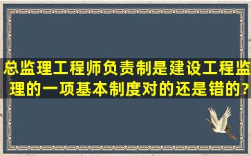 总监理工程师负责制是建设工程监理的一项基本制度对的还是错的?