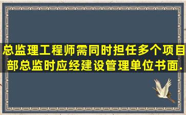 总监理工程师需同时担任多个项目部总监时,应经建设管理单位书面...