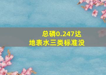 总磷0.247达地表水三类标准没