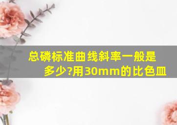 总磷标准曲线斜率一般是多少?(用30mm的比色皿)