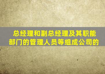 总经理和副总经理及其职能部门的管理人员等组成公司的