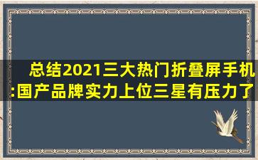 总结2021三大热门折叠屏手机:国产品牌实力上位,三星有压力了