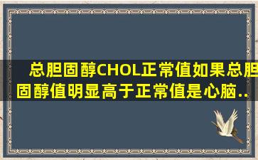 总胆固醇(CHOL)正常值(),如果总胆固醇值明显高于正常值,是心、脑...