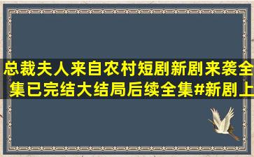 总裁夫人来自农村短剧新剧来袭全集已完结大结局后续全集#新剧上线...