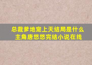 总裁爹地宠上天结局是什么 主角唐悠悠完结小说在线