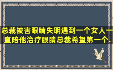 总裁被害眼睛失明,遇到一个女人一直陪他治疗眼睛,总裁希望第一个...