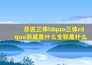 总说三体,“三体”到底是什么,全称是什么