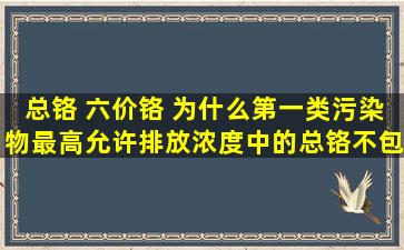 总铬 六价铬 为什么第一类污染物最高允许排放浓度中的总铬不包括六...