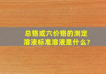 总铬或六价铬的测定溶液标准溶液是什么?