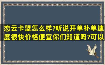 恋云卡盟怎么样?听说开单补单速度很快,价格便宜,你们知道吗?可以给...