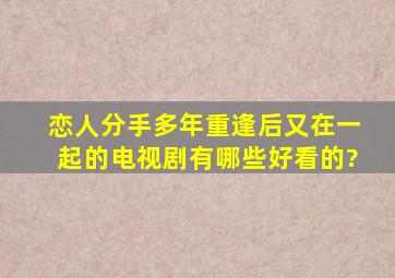 恋人分手多年重逢后又在一起的电视剧有哪些好看的?