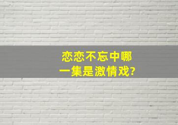 恋恋不忘中哪一集是激情戏?