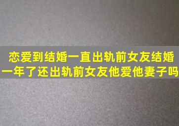 恋爱到结婚一直出轨前女友结婚一年了还出轨前女友(他爱他妻子吗(