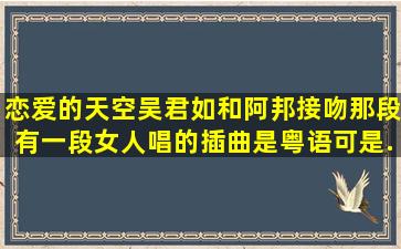 恋爱的天空吴君如和阿邦接吻那段有一段女人唱的插曲,是粤语。可是...