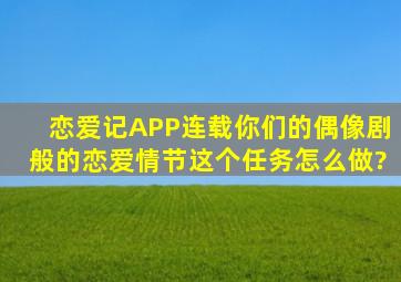 恋爱记APP连载你们的偶像剧般的恋爱情节这个任务怎么做?