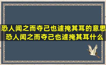 恐人闻之而夺己也遽掩其耳的意思 恐人闻之而夺己也遽掩其耳什么意思