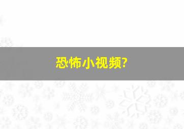 恐怖小视频?