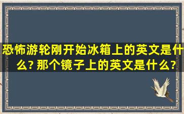 恐怖游轮刚开始冰箱上的英文是什么? 那个镜子上的英文是什么?