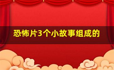 恐怖片3个小故事组成的