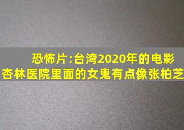 恐怖片:台湾2020年的电影,杏林医院,里面的女鬼有点像张柏芝