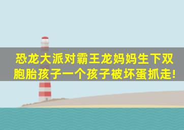 恐龙大派对,霸王龙妈妈生下双胞胎孩子,一个孩子被坏蛋抓走!