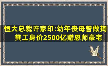 恒大总裁许家印:幼年丧母曾做掏粪工,身价2500亿赠恩师豪宅 