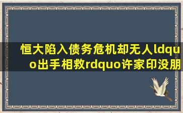 恒大陷入债务危机,却无人“出手相救”,许家印没朋友吗