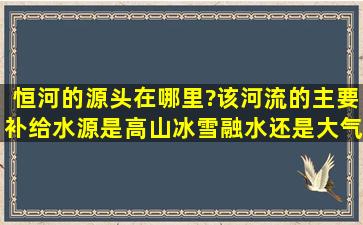 恒河的源头在哪里?该河流的主要补给水源是高山冰雪融水还是大气...