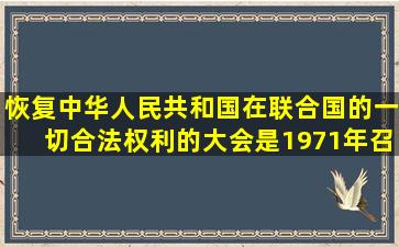 恢复中华人民共和国在联合国的一切合法权利的大会是1971年召开的:()