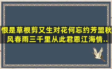 恨是草根剪又生,对花何忘约芳盟。秋风春雨三千里。从此君恩江海情...