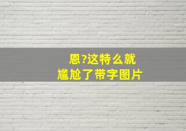 恩?这特么就尴尬了带字图片