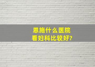 恩施什么医院看妇科比较好?