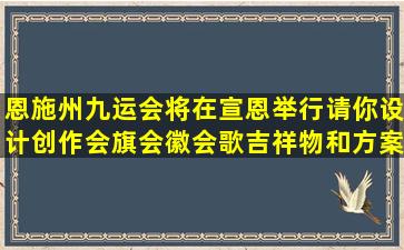 恩施州九运会将在宣恩举行,请你设计创作会旗会徽、会歌、吉祥物和方案...