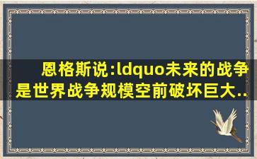 恩格斯说:“未来的战争是世界战争,规模空前、破坏巨大,...