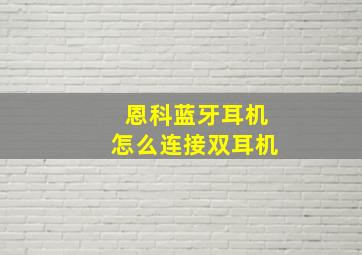 恩科蓝牙耳机怎么连接双耳机