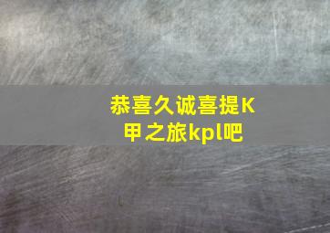 恭喜久诚喜提K甲之旅【kpl吧】 