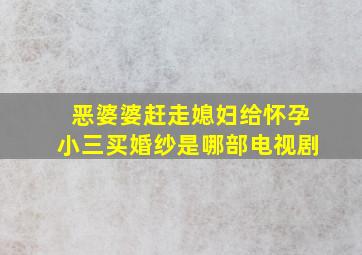 恶婆婆赶走媳妇给怀孕小三买婚纱是哪部电视剧